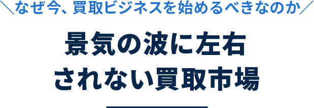 なぜ今、買取ビジネスを始めるべきなのか？景気の波に左右されない買取市場
