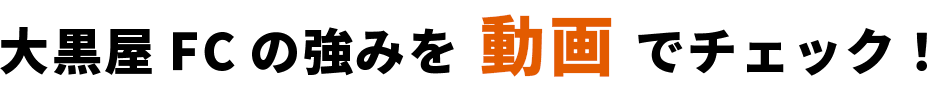 大黒屋FCの強みを動画でチェック！