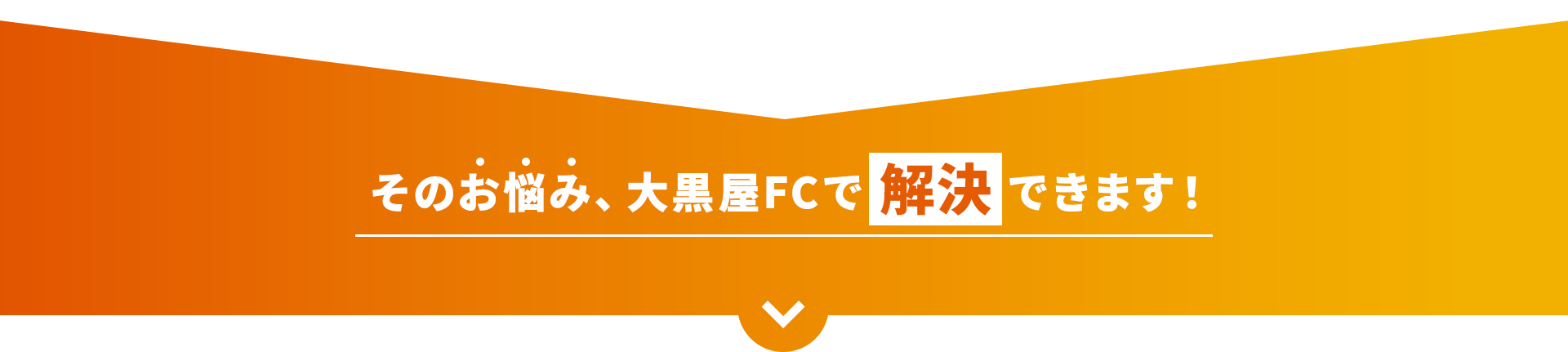 そのお悩み、大黒屋FCで解決できます！
