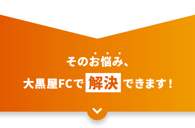 そのお悩み、大黒屋FCで解決できます！